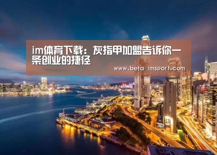 im体育下载：灰指甲加盟告诉你一条创业的捷径