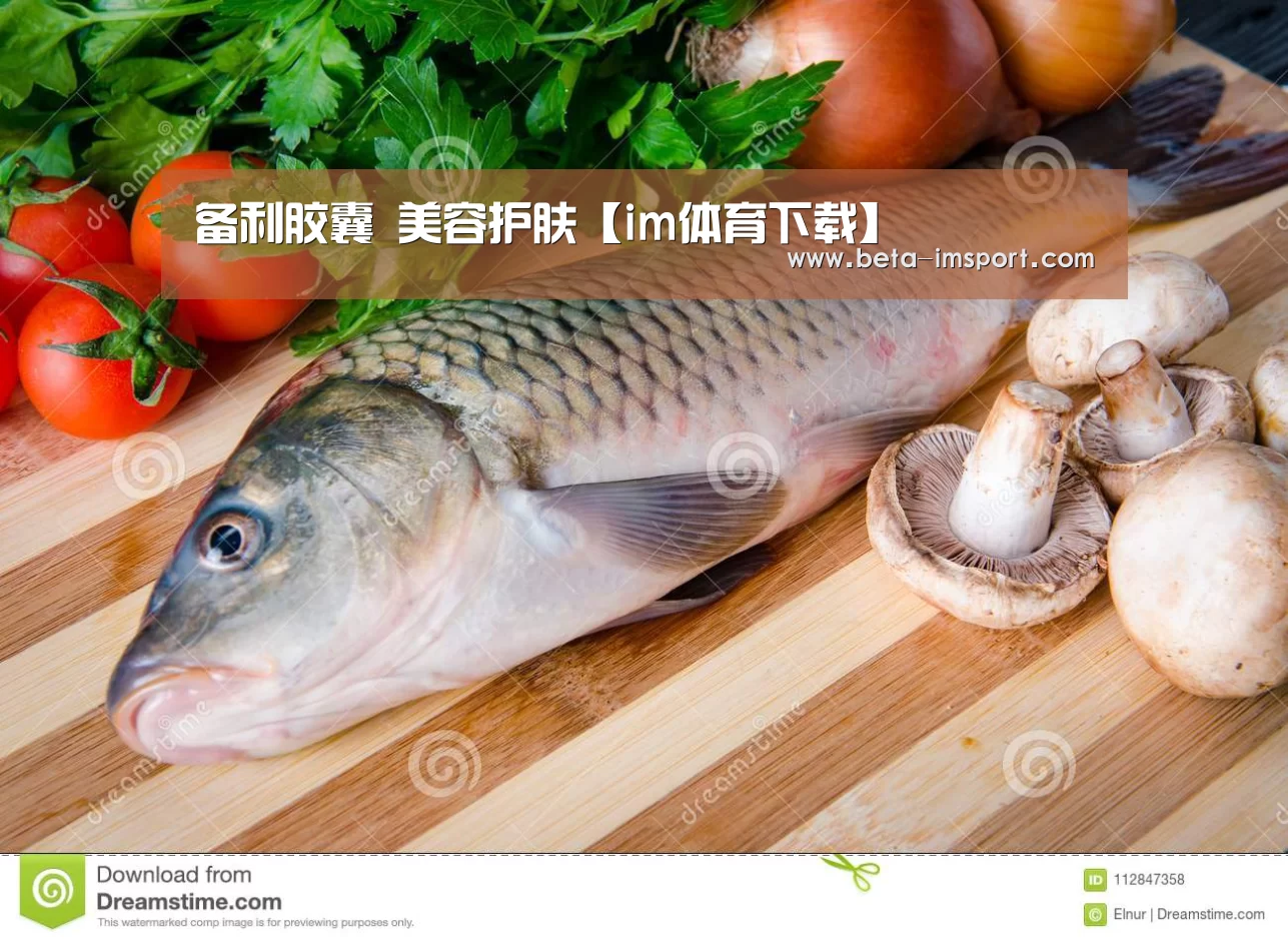 备利胶囊 美容护肤【im体育下载】